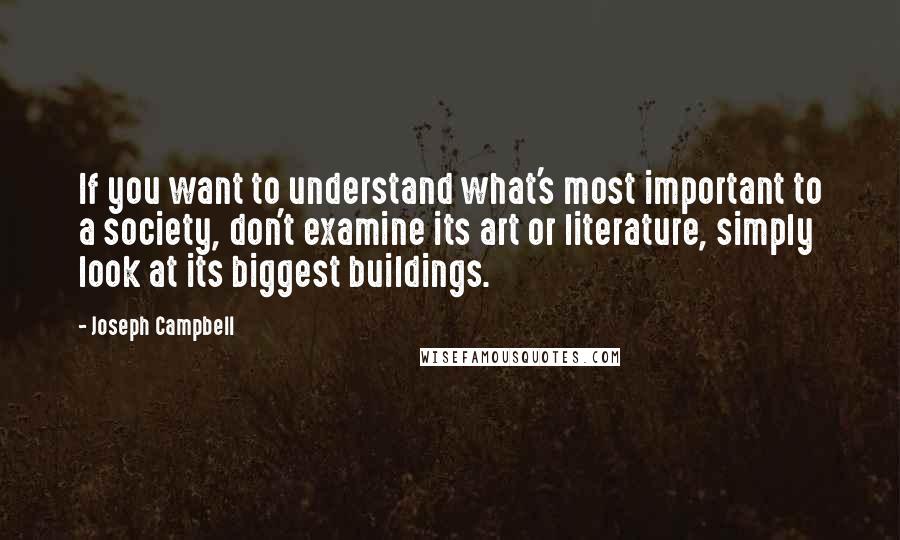 Joseph Campbell Quotes: If you want to understand what's most important to a society, don't examine its art or literature, simply look at its biggest buildings.