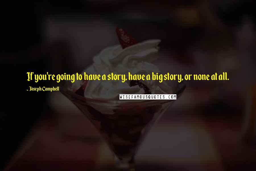 Joseph Campbell Quotes: If you're going to have a story, have a big story, or none at all.