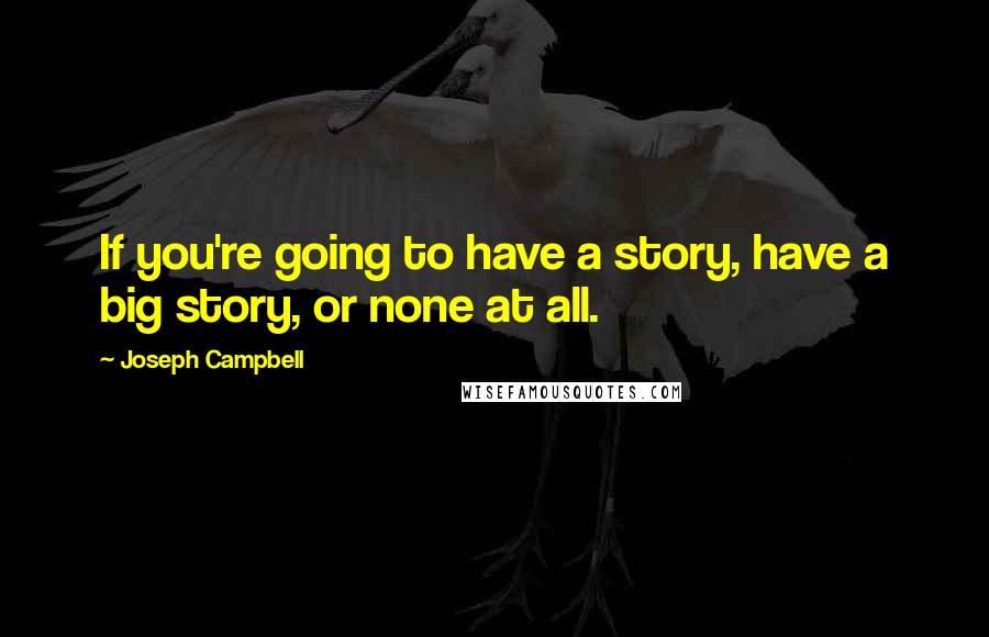 Joseph Campbell Quotes: If you're going to have a story, have a big story, or none at all.
