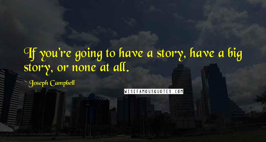 Joseph Campbell Quotes: If you're going to have a story, have a big story, or none at all.