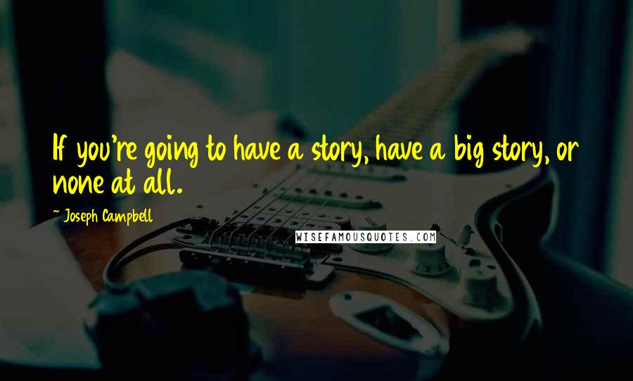 Joseph Campbell Quotes: If you're going to have a story, have a big story, or none at all.