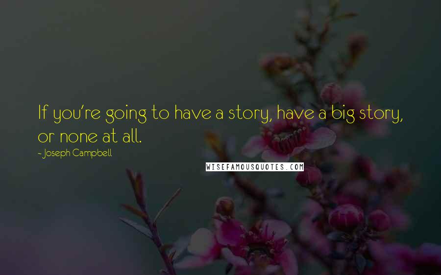 Joseph Campbell Quotes: If you're going to have a story, have a big story, or none at all.