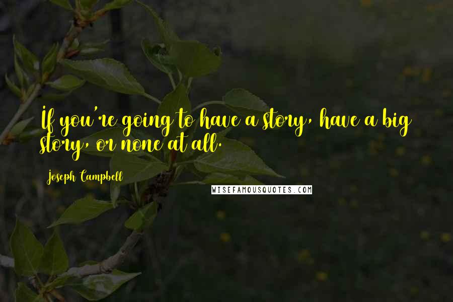 Joseph Campbell Quotes: If you're going to have a story, have a big story, or none at all.