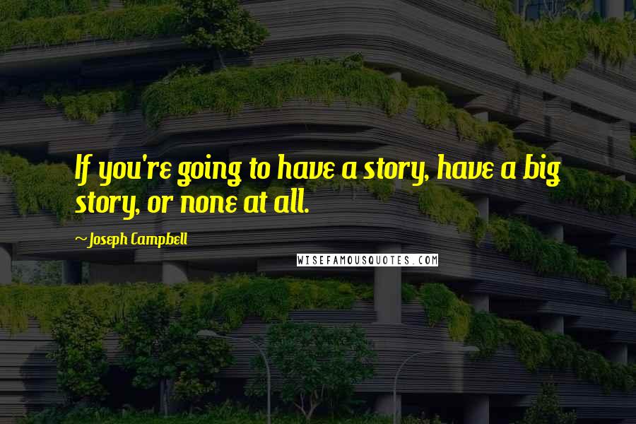 Joseph Campbell Quotes: If you're going to have a story, have a big story, or none at all.