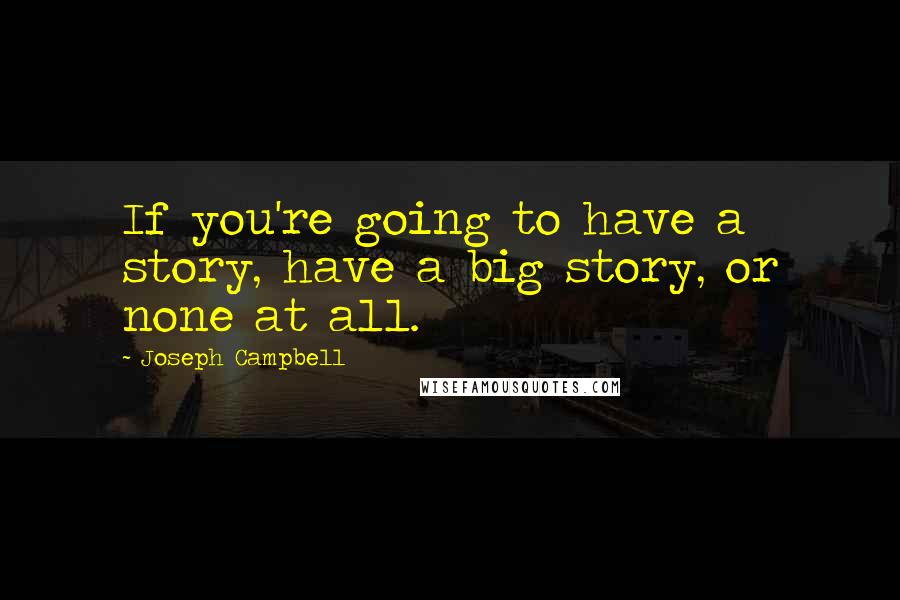 Joseph Campbell Quotes: If you're going to have a story, have a big story, or none at all.