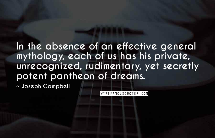 Joseph Campbell Quotes: In the absence of an effective general mythology, each of us has his private, unrecognized, rudimentary, yet secretly potent pantheon of dreams.