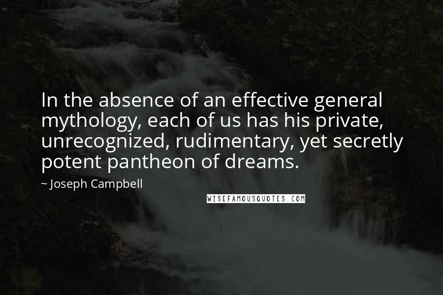 Joseph Campbell Quotes: In the absence of an effective general mythology, each of us has his private, unrecognized, rudimentary, yet secretly potent pantheon of dreams.