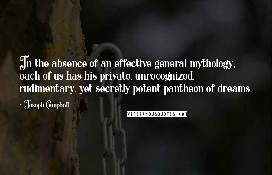 Joseph Campbell Quotes: In the absence of an effective general mythology, each of us has his private, unrecognized, rudimentary, yet secretly potent pantheon of dreams.