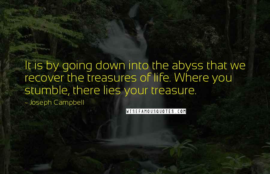 Joseph Campbell Quotes: It is by going down into the abyss that we recover the treasures of life. Where you stumble, there lies your treasure.