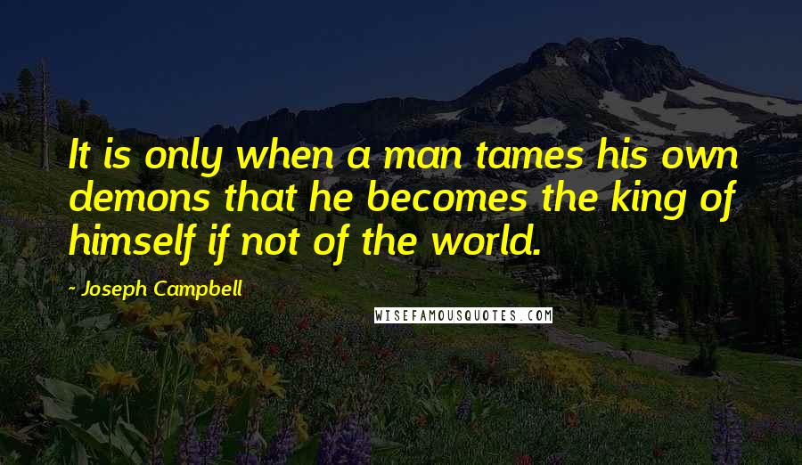 Joseph Campbell Quotes: It is only when a man tames his own demons that he becomes the king of himself if not of the world.