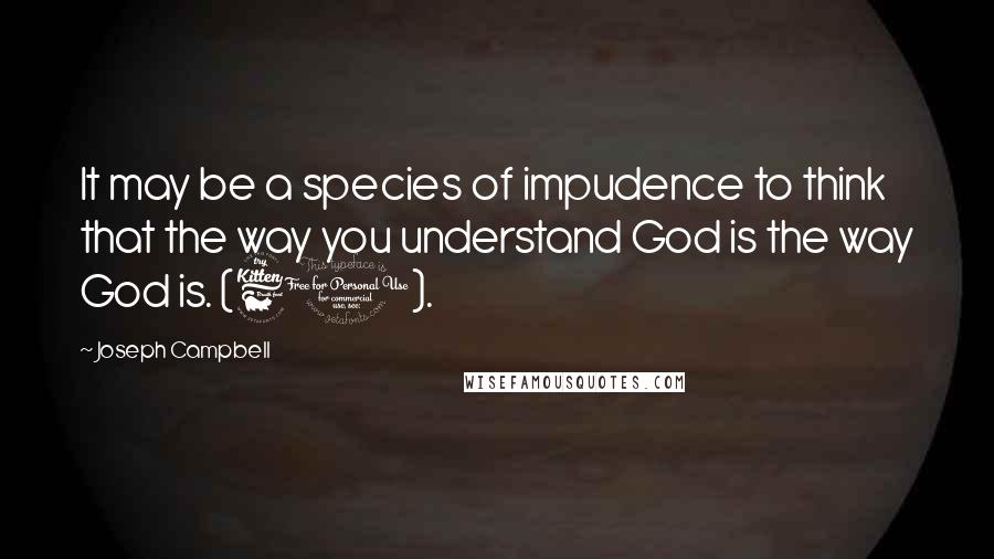 Joseph Campbell Quotes: It may be a species of impudence to think that the way you understand God is the way God is. (60).