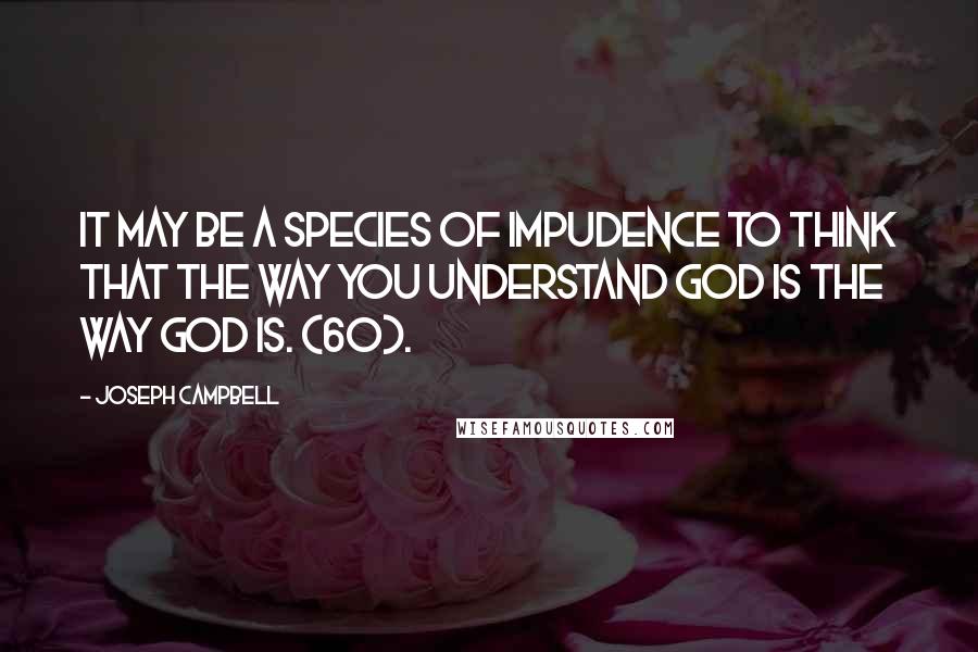 Joseph Campbell Quotes: It may be a species of impudence to think that the way you understand God is the way God is. (60).