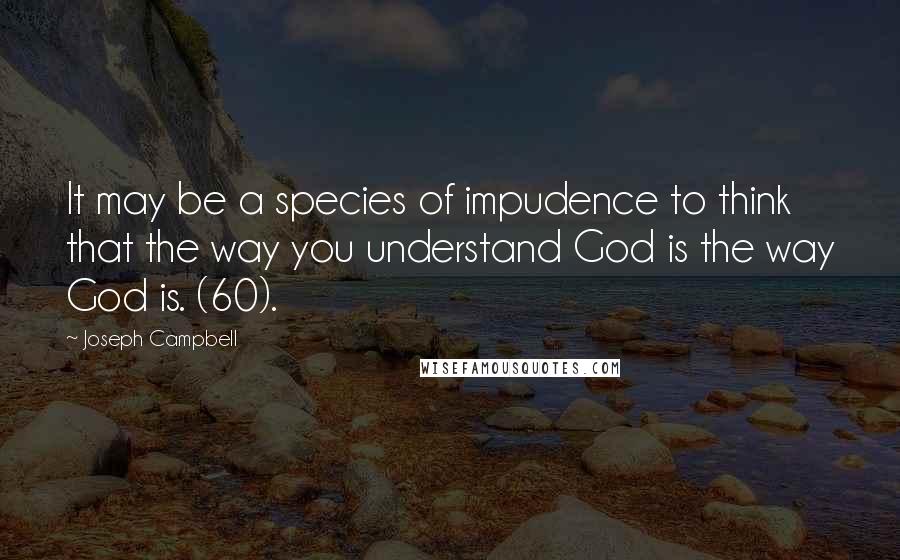 Joseph Campbell Quotes: It may be a species of impudence to think that the way you understand God is the way God is. (60).