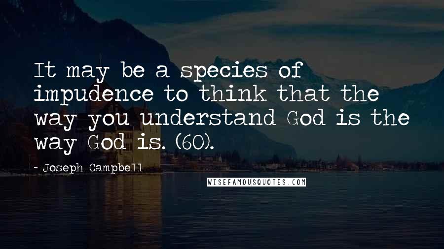 Joseph Campbell Quotes: It may be a species of impudence to think that the way you understand God is the way God is. (60).