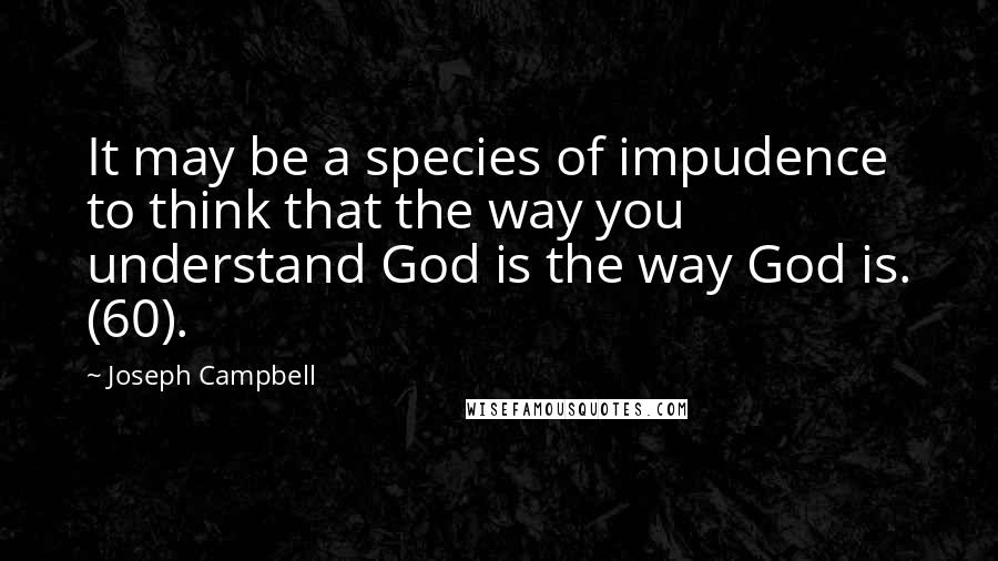 Joseph Campbell Quotes: It may be a species of impudence to think that the way you understand God is the way God is. (60).