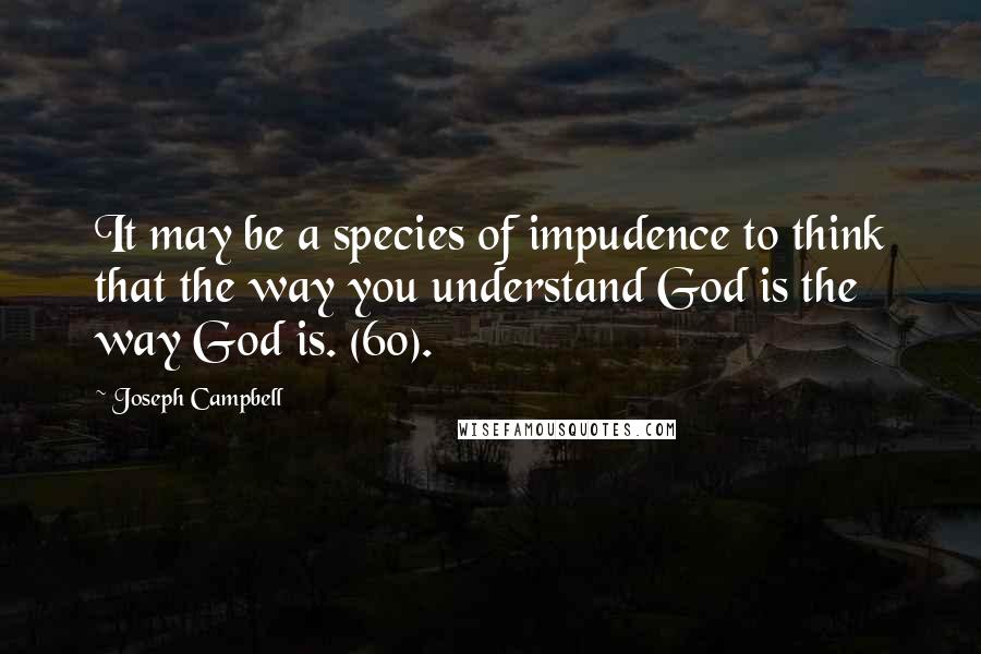 Joseph Campbell Quotes: It may be a species of impudence to think that the way you understand God is the way God is. (60).