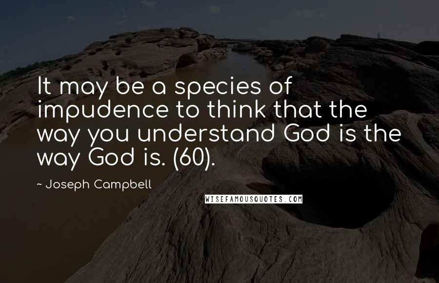 Joseph Campbell Quotes: It may be a species of impudence to think that the way you understand God is the way God is. (60).