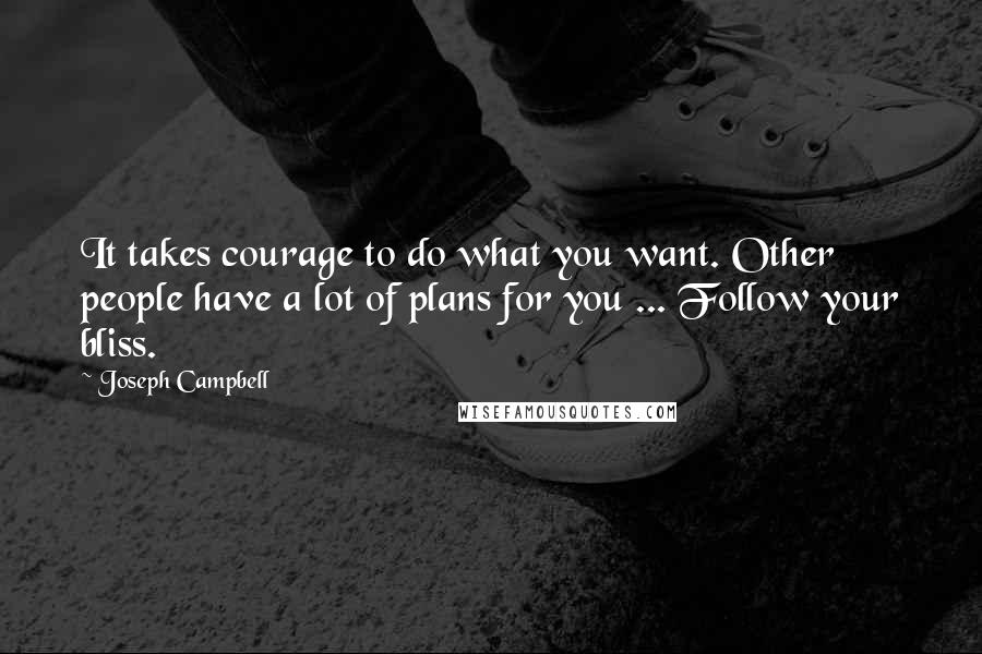Joseph Campbell Quotes: It takes courage to do what you want. Other people have a lot of plans for you ... Follow your bliss.