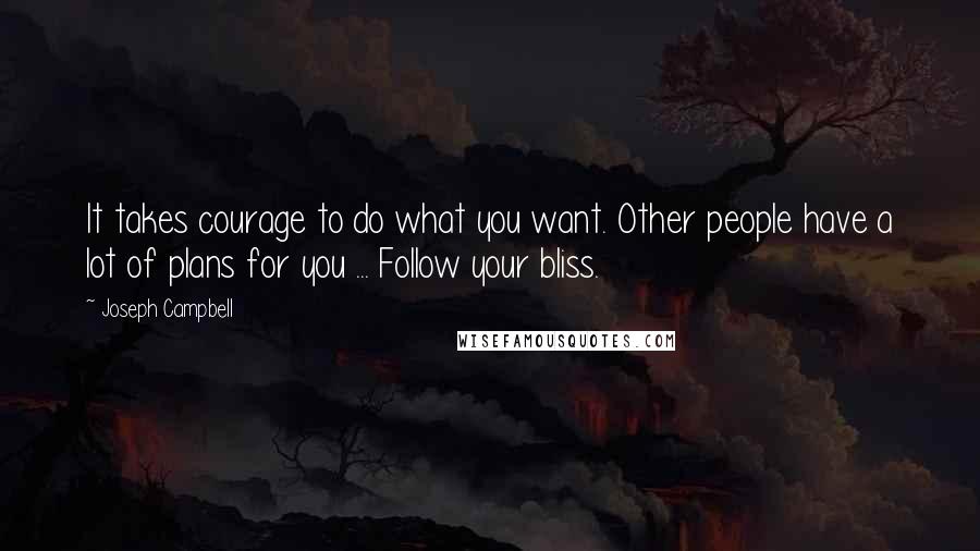 Joseph Campbell Quotes: It takes courage to do what you want. Other people have a lot of plans for you ... Follow your bliss.