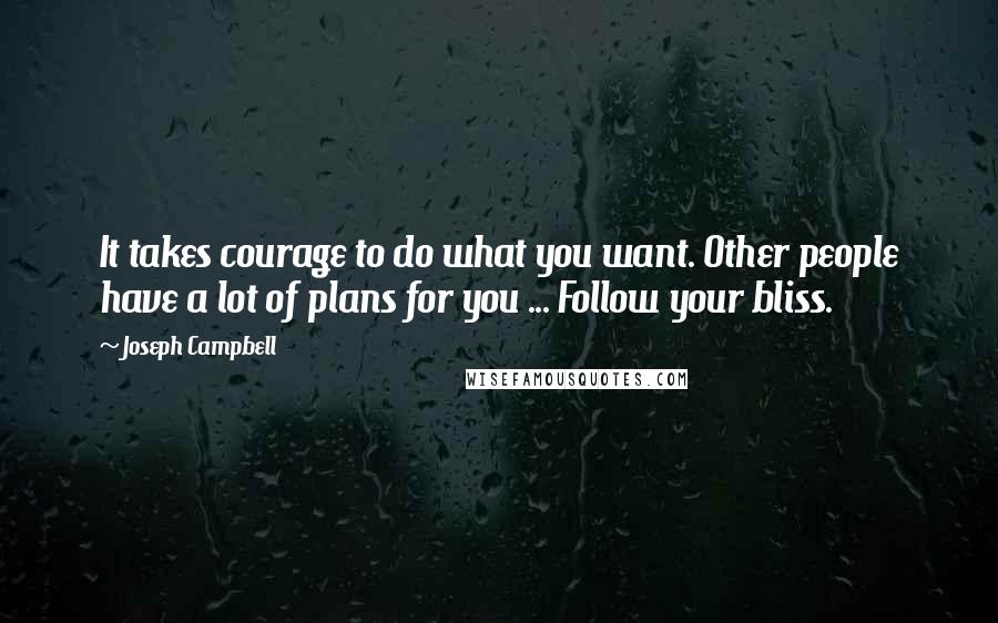 Joseph Campbell Quotes: It takes courage to do what you want. Other people have a lot of plans for you ... Follow your bliss.