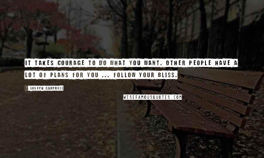 Joseph Campbell Quotes: It takes courage to do what you want. Other people have a lot of plans for you ... Follow your bliss.