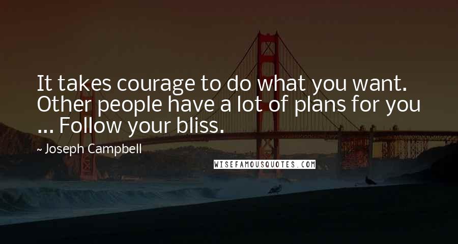 Joseph Campbell Quotes: It takes courage to do what you want. Other people have a lot of plans for you ... Follow your bliss.