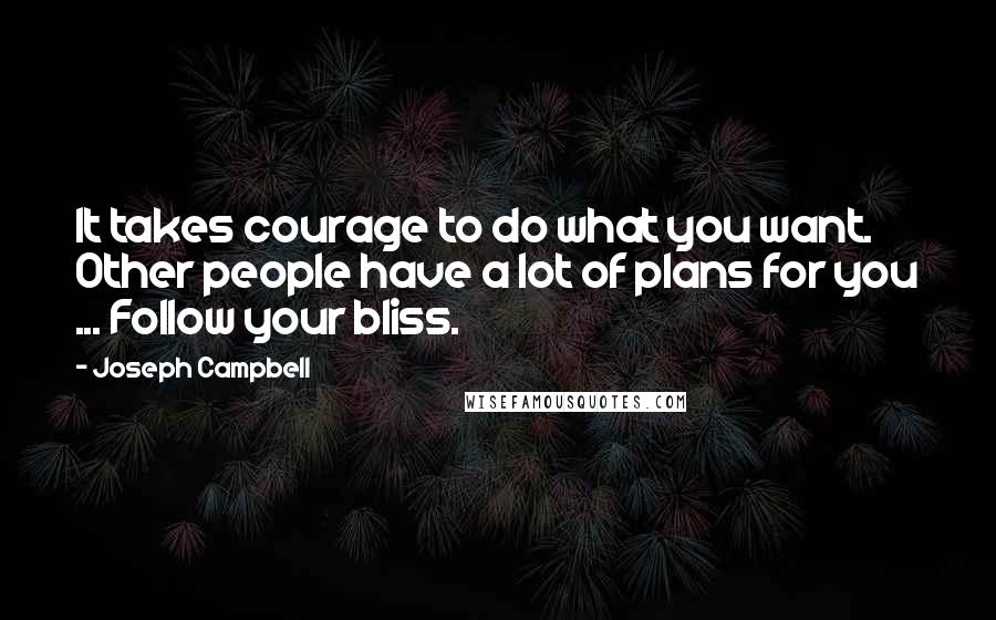 Joseph Campbell Quotes: It takes courage to do what you want. Other people have a lot of plans for you ... Follow your bliss.