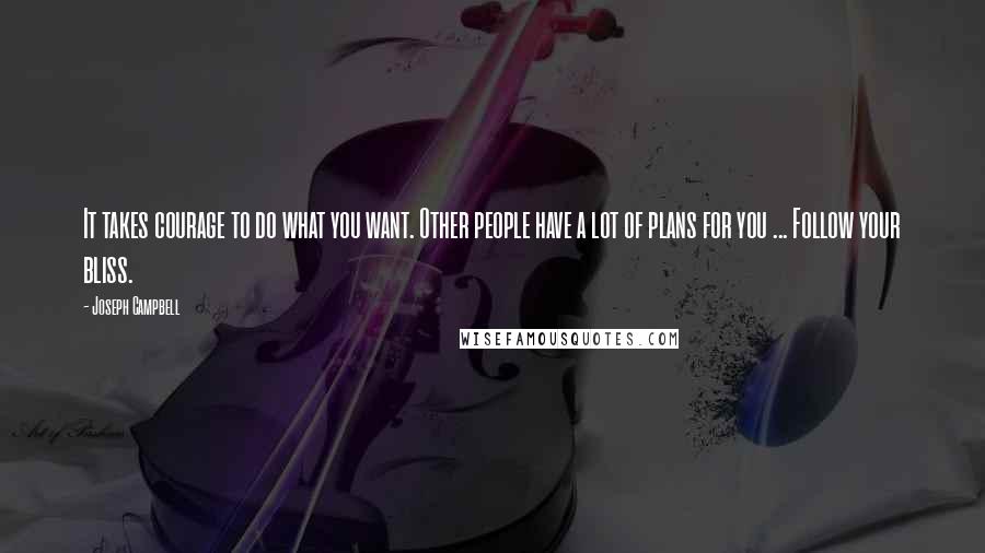 Joseph Campbell Quotes: It takes courage to do what you want. Other people have a lot of plans for you ... Follow your bliss.