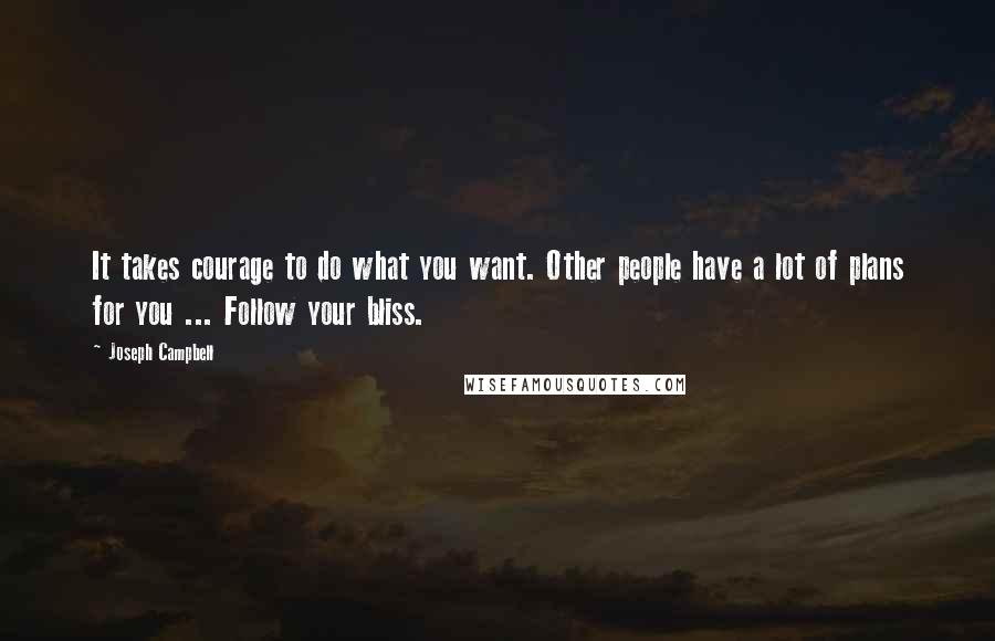 Joseph Campbell Quotes: It takes courage to do what you want. Other people have a lot of plans for you ... Follow your bliss.