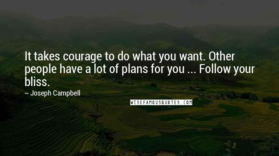 Joseph Campbell Quotes: It takes courage to do what you want. Other people have a lot of plans for you ... Follow your bliss.