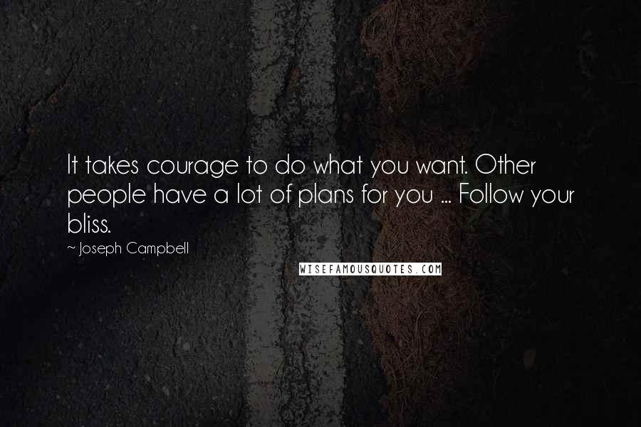 Joseph Campbell Quotes: It takes courage to do what you want. Other people have a lot of plans for you ... Follow your bliss.