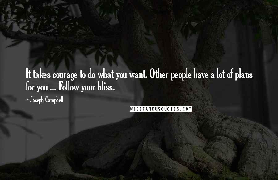 Joseph Campbell Quotes: It takes courage to do what you want. Other people have a lot of plans for you ... Follow your bliss.