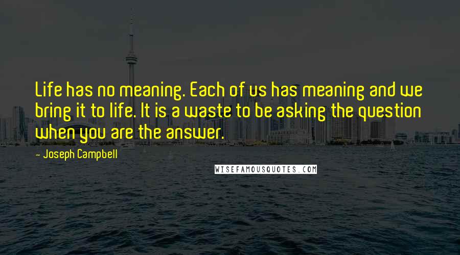 Joseph Campbell Quotes: Life has no meaning. Each of us has meaning and we bring it to life. It is a waste to be asking the question when you are the answer.