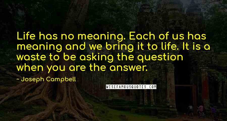 Joseph Campbell Quotes: Life has no meaning. Each of us has meaning and we bring it to life. It is a waste to be asking the question when you are the answer.
