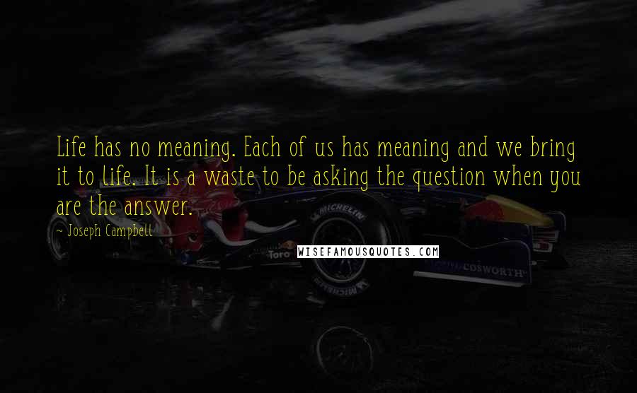 Joseph Campbell Quotes: Life has no meaning. Each of us has meaning and we bring it to life. It is a waste to be asking the question when you are the answer.