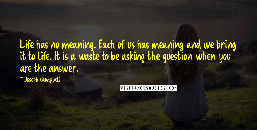 Joseph Campbell Quotes: Life has no meaning. Each of us has meaning and we bring it to life. It is a waste to be asking the question when you are the answer.