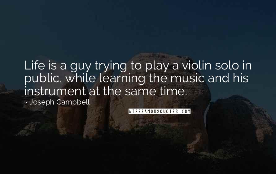 Joseph Campbell Quotes: Life is a guy trying to play a violin solo in public, while learning the music and his instrument at the same time.