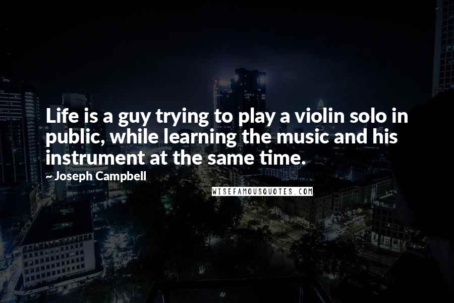 Joseph Campbell Quotes: Life is a guy trying to play a violin solo in public, while learning the music and his instrument at the same time.