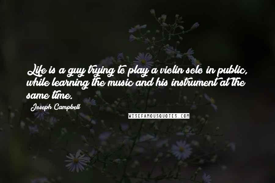 Joseph Campbell Quotes: Life is a guy trying to play a violin solo in public, while learning the music and his instrument at the same time.