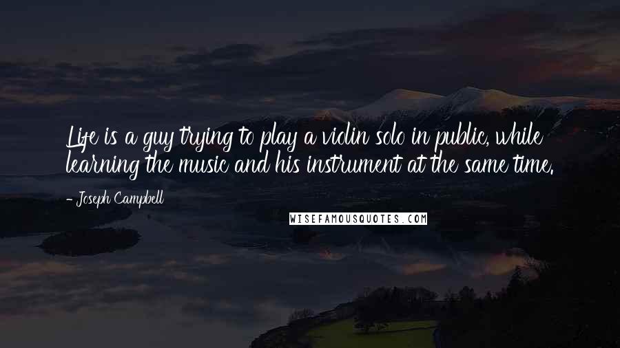 Joseph Campbell Quotes: Life is a guy trying to play a violin solo in public, while learning the music and his instrument at the same time.