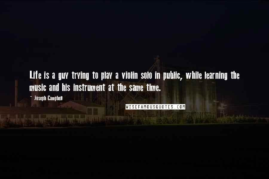 Joseph Campbell Quotes: Life is a guy trying to play a violin solo in public, while learning the music and his instrument at the same time.