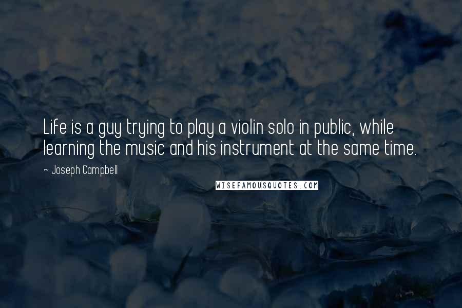 Joseph Campbell Quotes: Life is a guy trying to play a violin solo in public, while learning the music and his instrument at the same time.