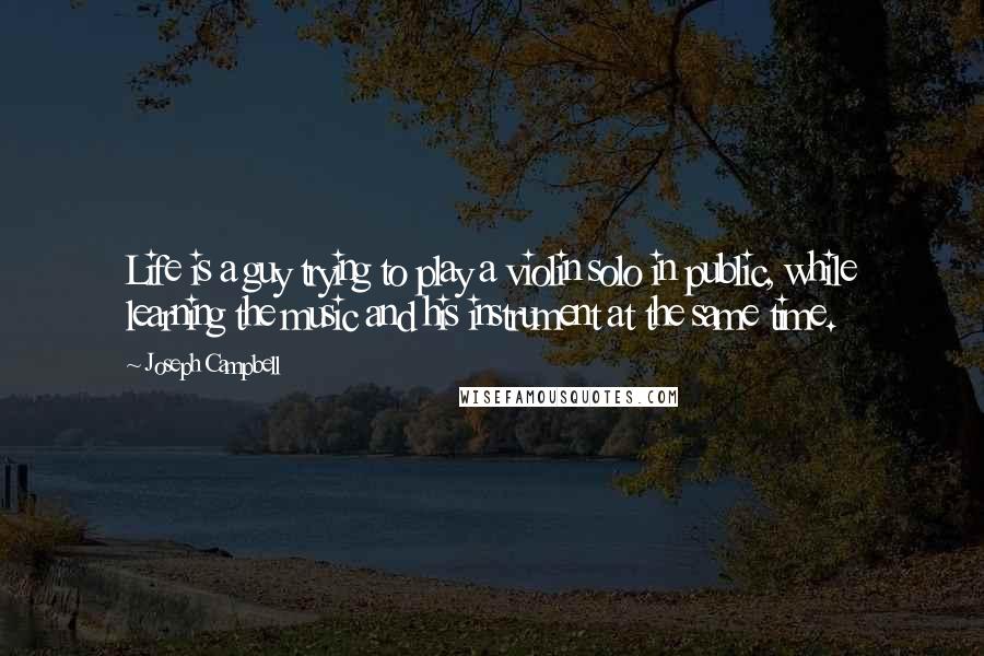 Joseph Campbell Quotes: Life is a guy trying to play a violin solo in public, while learning the music and his instrument at the same time.