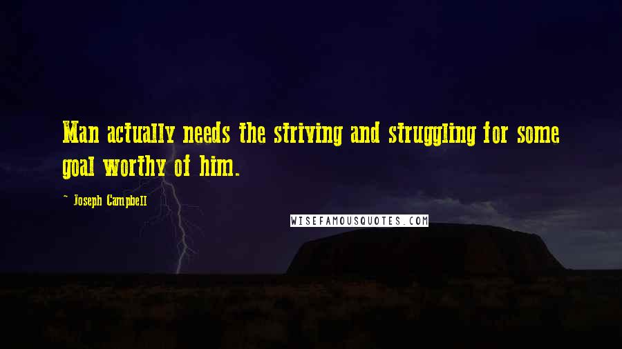 Joseph Campbell Quotes: Man actually needs the striving and struggling for some goal worthy of him.