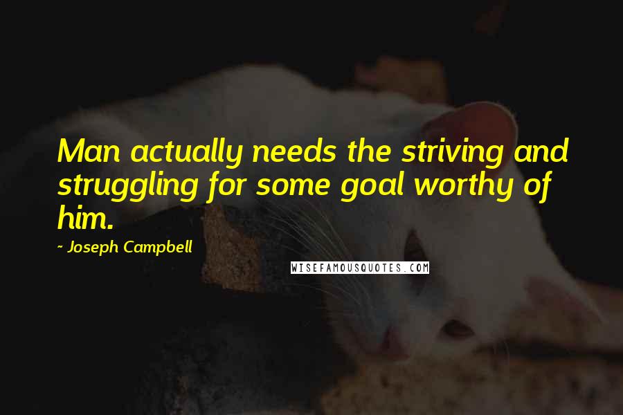 Joseph Campbell Quotes: Man actually needs the striving and struggling for some goal worthy of him.