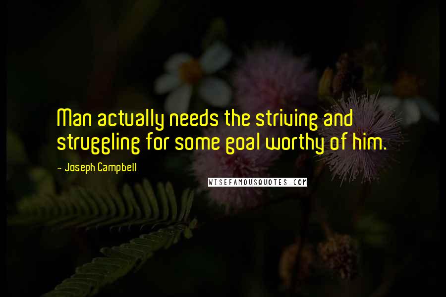 Joseph Campbell Quotes: Man actually needs the striving and struggling for some goal worthy of him.