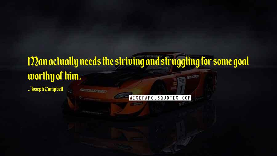 Joseph Campbell Quotes: Man actually needs the striving and struggling for some goal worthy of him.