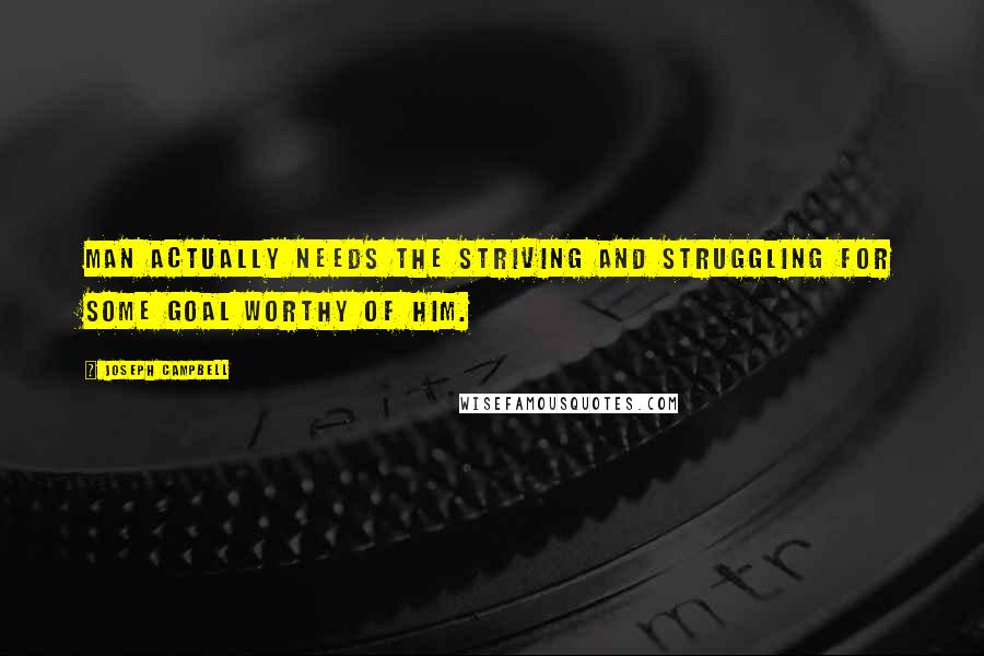 Joseph Campbell Quotes: Man actually needs the striving and struggling for some goal worthy of him.