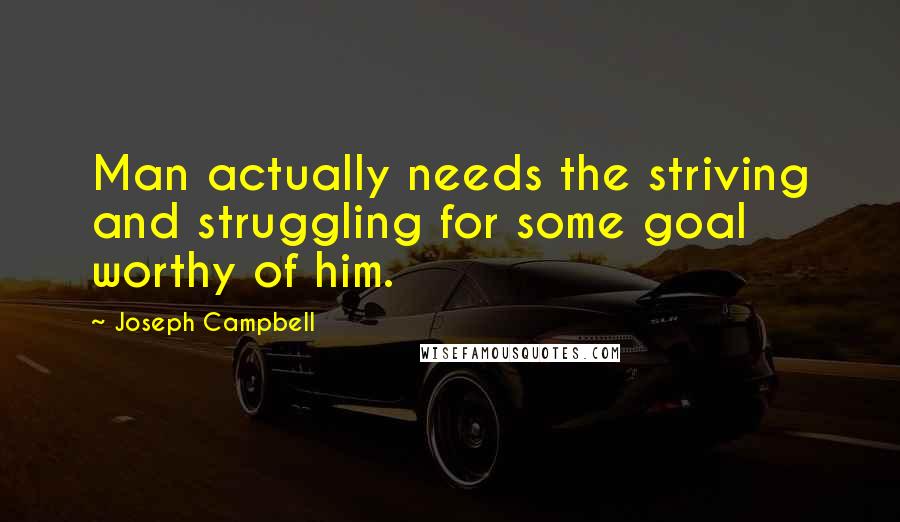 Joseph Campbell Quotes: Man actually needs the striving and struggling for some goal worthy of him.