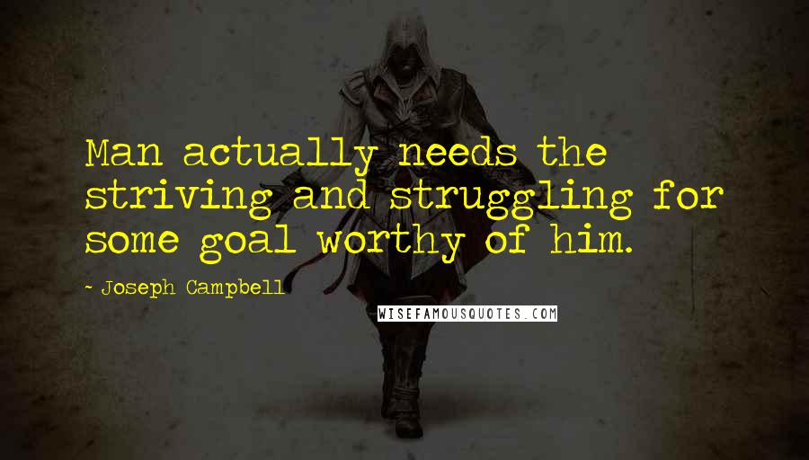 Joseph Campbell Quotes: Man actually needs the striving and struggling for some goal worthy of him.